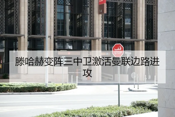 滕哈赫变阵三中卫激活曼联边路进攻