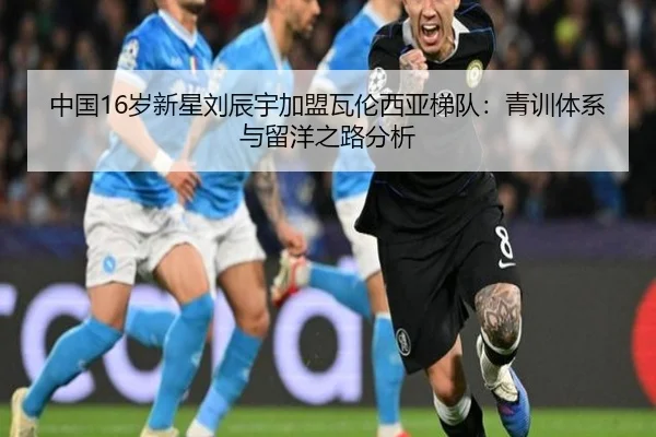 中国16岁新星刘辰宇加盟瓦伦西亚梯队：青训体系与留洋之路分析