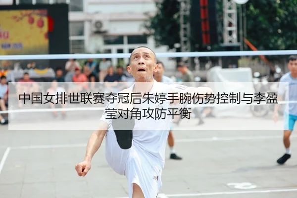 中国女排世联赛夺冠后朱婷手腕伤势控制与李盈莹对角攻防平衡