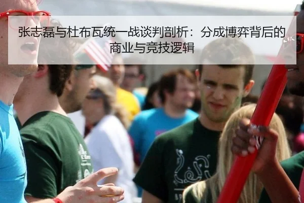 张志磊与杜布瓦统一战谈判剖析：分成博弈背后的商业与竞技逻辑